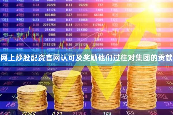 网上炒股配资官网认可及奖励他们过往对集团的贡献