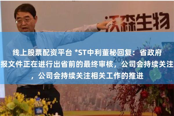 线上股票配资平台 *ST中利董秘回复：省政府相关部门对于层报文件正在进行出省前的最终审核，公司会持续关注相关工作的推进