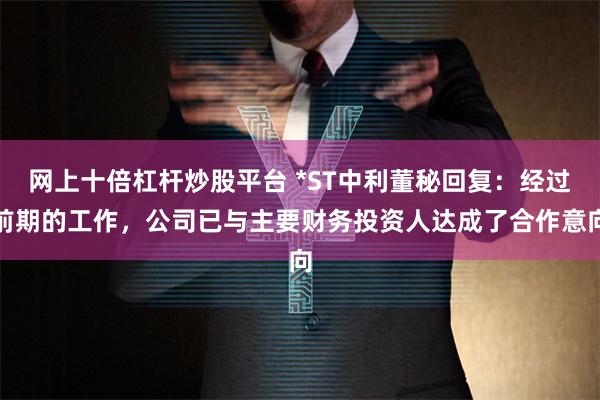 网上十倍杠杆炒股平台 *ST中利董秘回复：经过前期的工作，公司已与主要财务投资人达成了合作意向