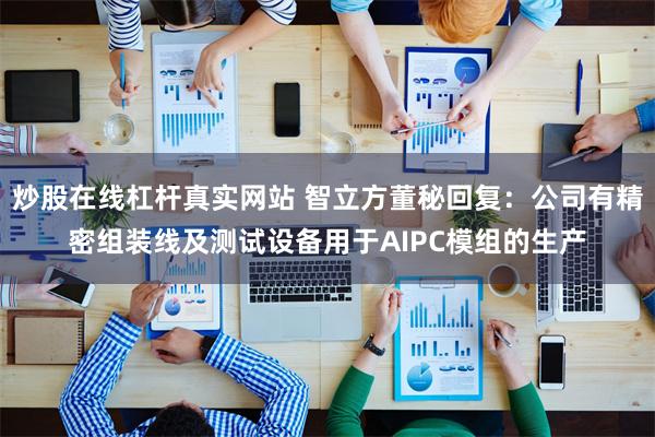 炒股在线杠杆真实网站 智立方董秘回复：公司有精密组装线及测试设备用于AIPC模组的生产
