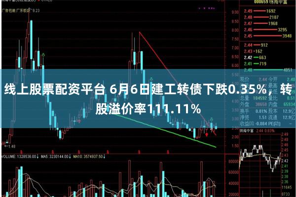 线上股票配资平台 6月6日建工转债下跌0.35%，转股溢价率111.11%