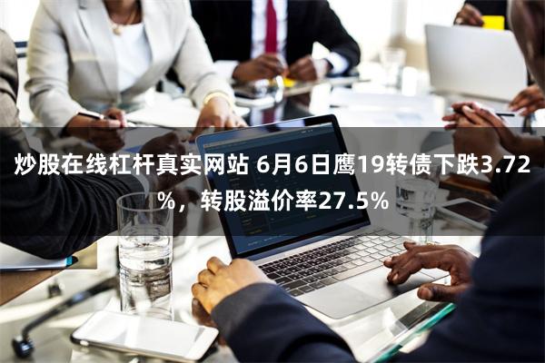 炒股在线杠杆真实网站 6月6日鹰19转债下跌3.72%，转股溢价率27.5%
