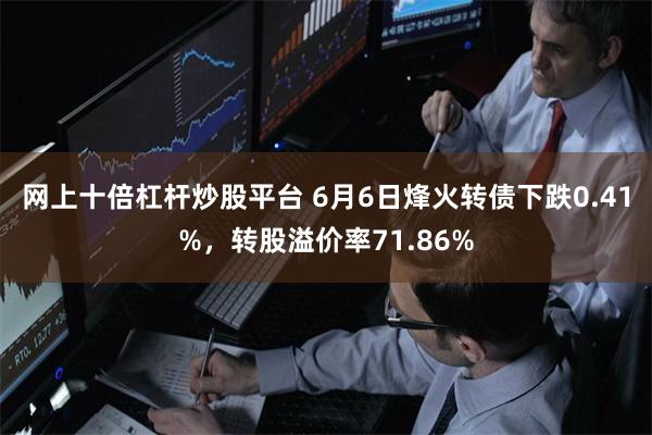 网上十倍杠杆炒股平台 6月6日烽火转债下跌0.41%，转股溢价率71.86%