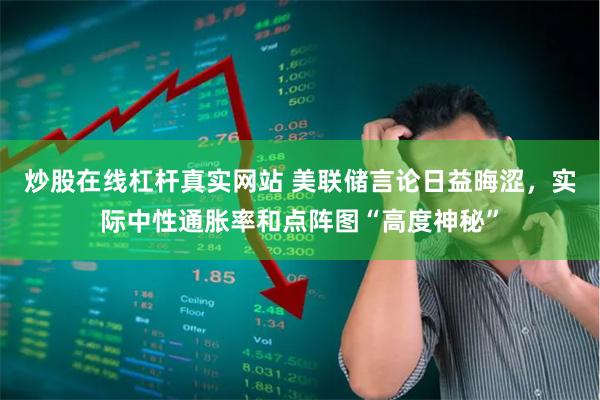 炒股在线杠杆真实网站 美联储言论日益晦涩，实际中性通胀率和点阵图“高度神秘”