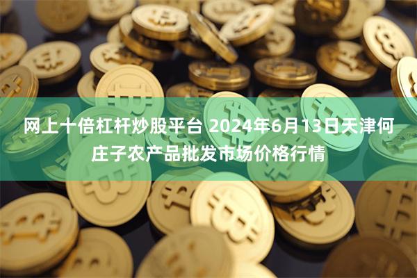 网上十倍杠杆炒股平台 2024年6月13日天津何庄子农产品批发市场价格行情