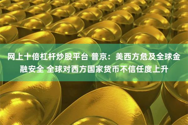 网上十倍杠杆炒股平台 普京：美西方危及全球金融安全 全球对西方国家货币不信任度上升