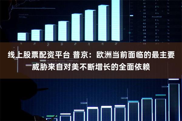 线上股票配资平台 普京：欧洲当前面临的最主要威胁来自对美不断增长的全面依赖