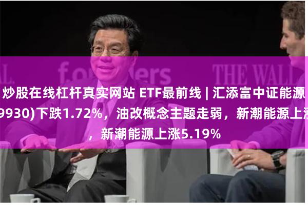 炒股在线杠杆真实网站 ETF最前线 | 汇添富中证能源ETF(159930)下跌1.72%,油改概念主题走弱,新潮能源上涨5.19%