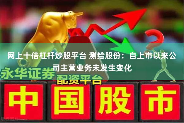 网上十倍杠杆炒股平台 测绘股份：自上市以来公司主营业务未发生变化