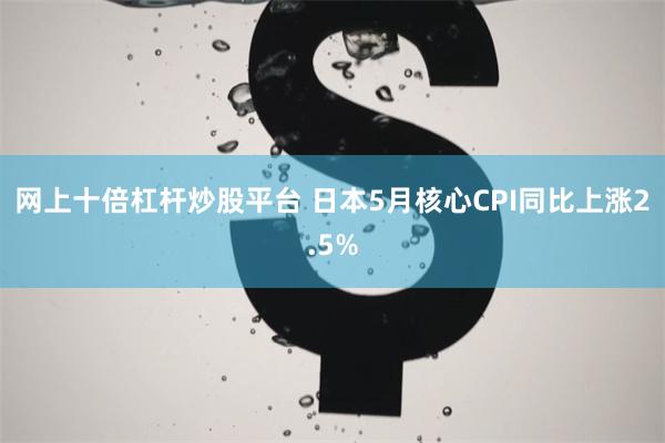 网上十倍杠杆炒股平台 日本5月核心CPI同比上涨2.5%