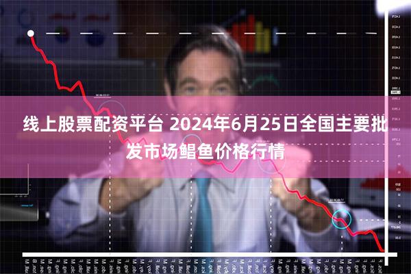 线上股票配资平台 2024年6月25日全国主要批发市场鲳鱼价格行情