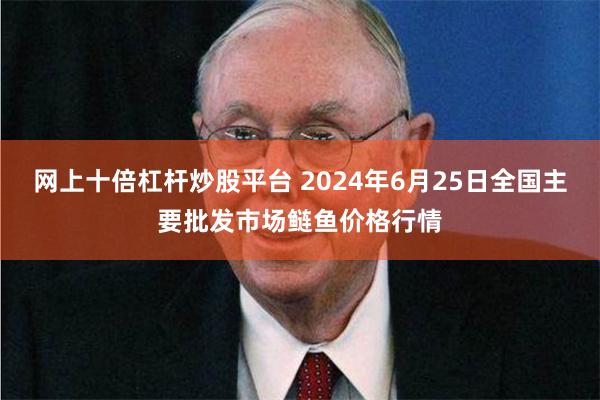 网上十倍杠杆炒股平台 2024年6月25日全国主要批发市场鲢鱼价格行情