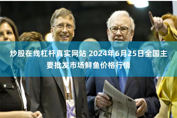 炒股在线杠杆真实网站 2024年6月25日全国主要批发市场鲟鱼价格行情