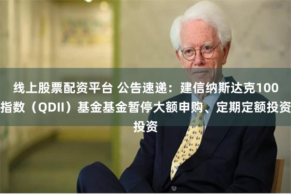 线上股票配资平台 公告速递：建信纳斯达克100指数（QDII）基金基金暂停大额申购、定期定额投资