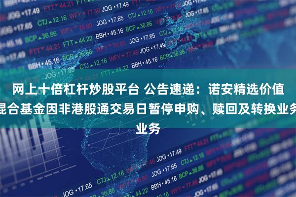 网上十倍杠杆炒股平台 公告速递：诺安精选价值混合基金因非港股通交易日暂停申购、赎回及转换业务