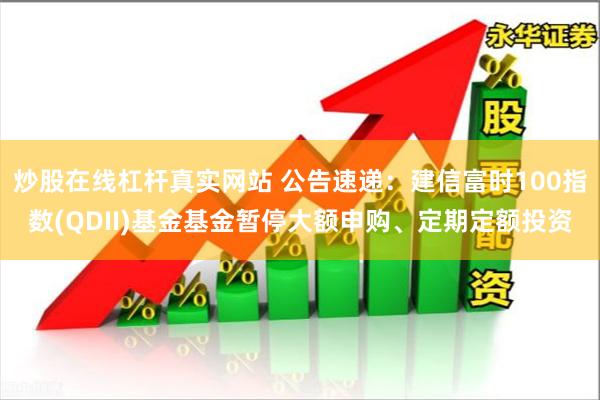 炒股在线杠杆真实网站 公告速递：建信富时100指数(QDII)基金基金暂停大额申购、定期定额投资