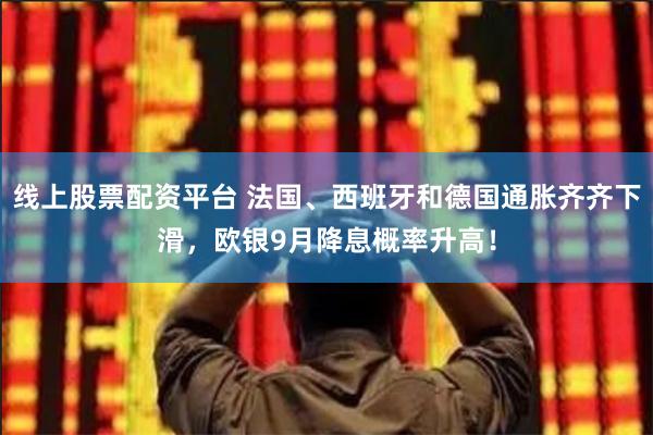 线上股票配资平台 法国、西班牙和德国通胀齐齐下滑，欧银9月降息概率升高！