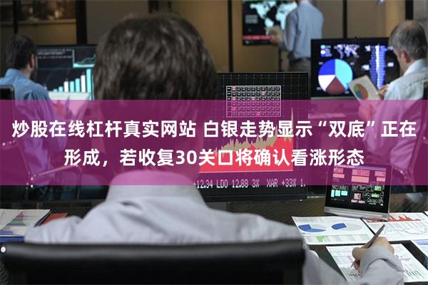 炒股在线杠杆真实网站 白银走势显示“双底”正在形成,若收复30关口将确认看涨形态