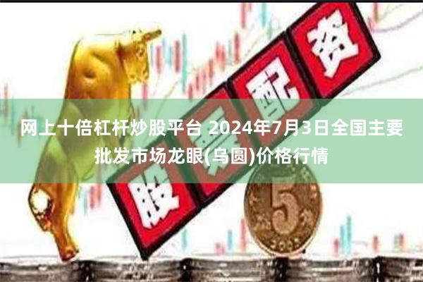 网上十倍杠杆炒股平台 2024年7月3日全国主要批发市场龙眼(乌圆)价格行情
