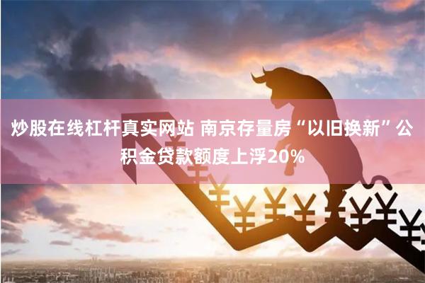 炒股在线杠杆真实网站 南京存量房“以旧换新”公积金贷款额度上浮20%