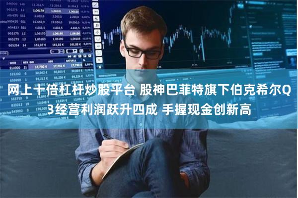 网上十倍杠杆炒股平台 股神巴菲特旗下伯克希尔Q3经营利润跃升四成 手握现金创新高