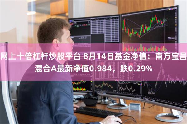 网上十倍杠杆炒股平台 8月14日基金净值：南方宝昌混合A最新净值0.984，跌0.29%