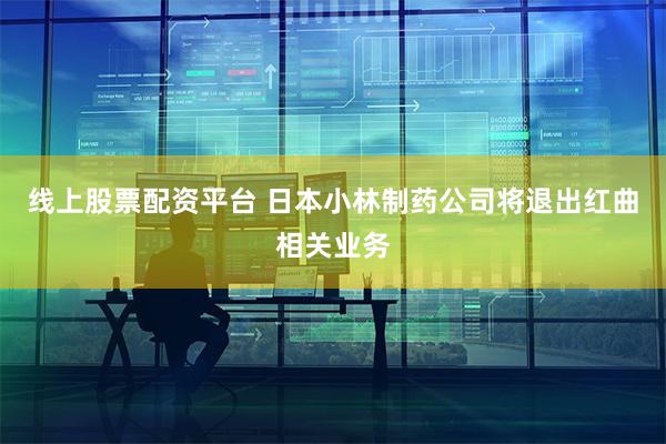 线上股票配资平台 日本小林制药公司将退出红曲相关业务