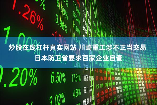 炒股在线杠杆真实网站 川崎重工涉不正当交易 日本防卫省要求百家企业自查