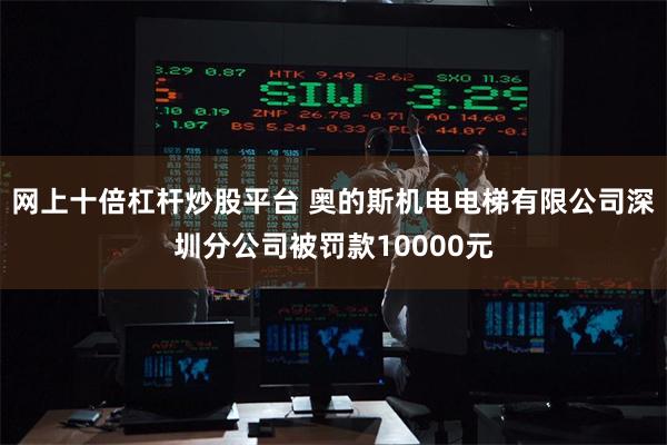 网上十倍杠杆炒股平台 奥的斯机电电梯有限公司深圳分公司被罚款10000元