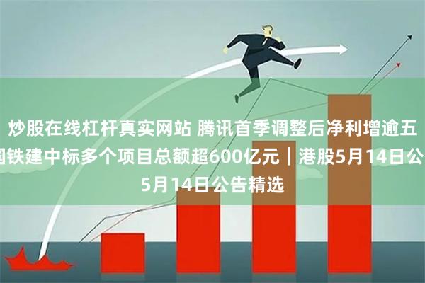 炒股在线杠杆真实网站 腾讯首季调整后净利增逾五成 中国铁建中标多个项目总额超600亿元｜港股5月14日公告精选