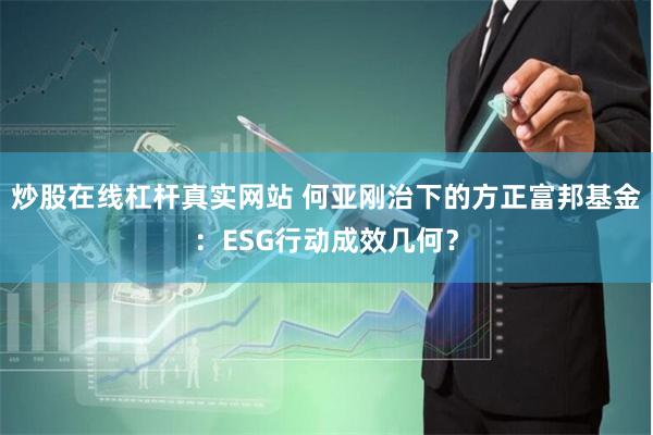 炒股在线杠杆真实网站 何亚刚治下的方正富邦基金：ESG行动成效几何？