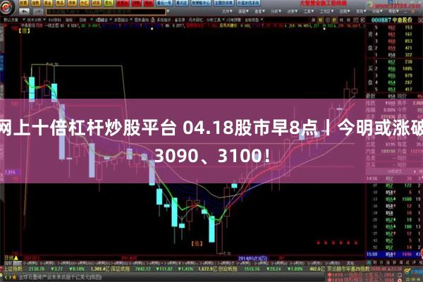 网上十倍杠杆炒股平台 04.18股市早8点丨今明或涨破3090、3100！