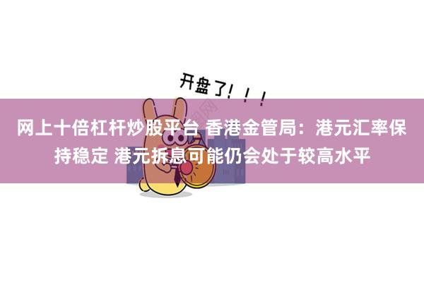 网上十倍杠杆炒股平台 香港金管局:港元汇率保持稳定 港元拆息可能仍会处于较高水平