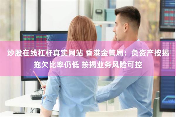炒股在线杠杆真实网站 香港金管局：负资产按揭拖欠比率仍低 按揭业务风险可控