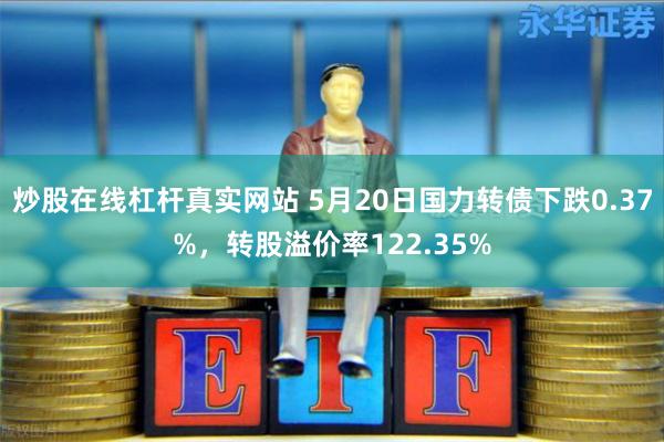 炒股在线杠杆真实网站 5月20日国力转债下跌0.37%，转股溢价率122.35%