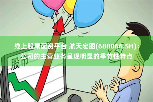 线上股票配资平台 航天宏图(688066.SH)：公司的主营业务呈现明显的季节性特点