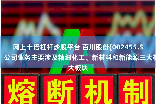 网上十倍杠杆炒股平台 百川股份(002455.SZ)：公司业务主要涉及精细化工、新材料和新能源三大板块