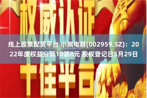 线上股票配资平台 小熊电器(002959.SZ)：2022年度权益分派10派8元 股权登记日5月29日