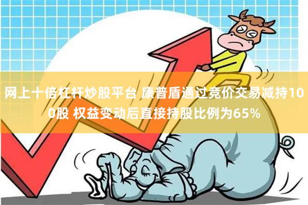 网上十倍杠杆炒股平台 康普盾通过竞价交易减持100股 权益变动后直接持股比例为65%