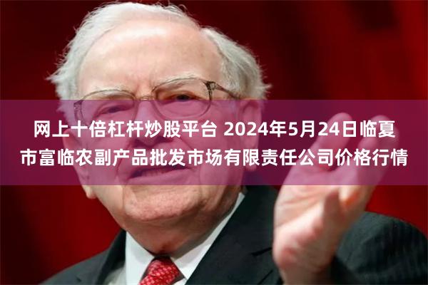 网上十倍杠杆炒股平台 2024年5月24日临夏市富临农副产品批发市场有限责任公司价格行情