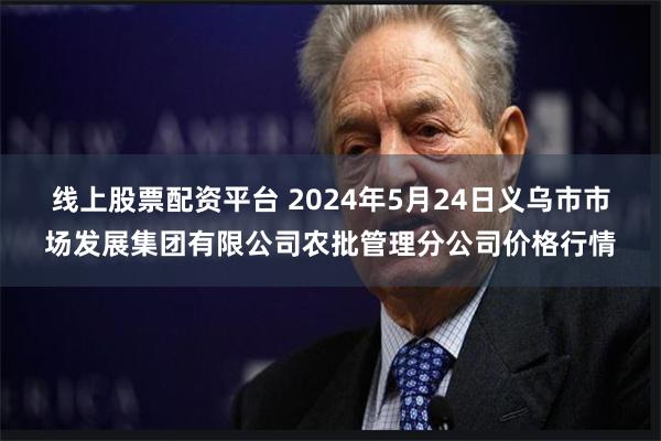 线上股票配资平台 2024年5月24日义乌市市场发展集团有限公司农批管理分公司价格行情
