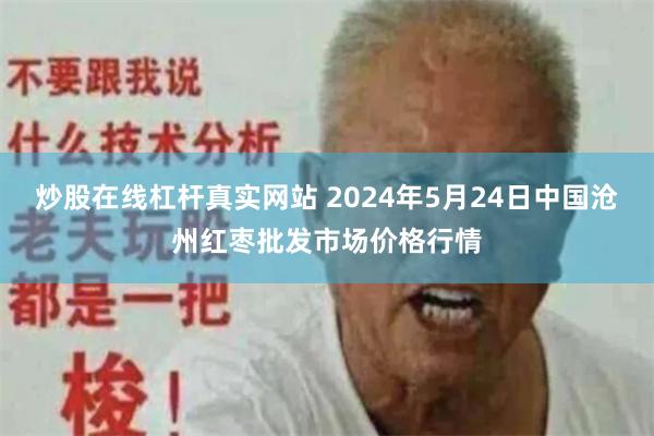 炒股在线杠杆真实网站 2024年5月24日中国沧州红枣批发市场价格行情
