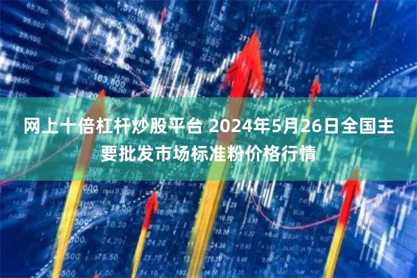 网上十倍杠杆炒股平台 2024年5月26日全国主要批发市场标准粉价格行情