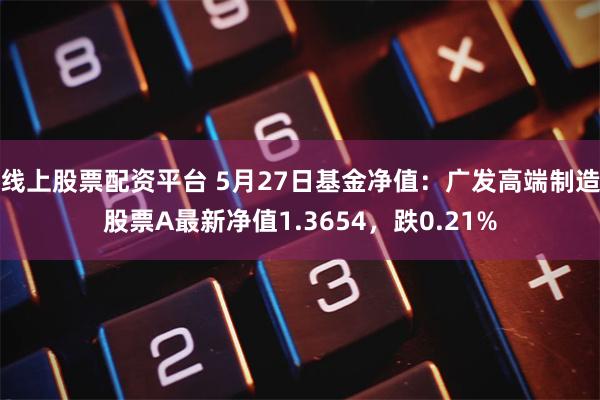 线上股票配资平台 5月27日基金净值：广发高端制造股票A最新净值1.3654，跌0.21%