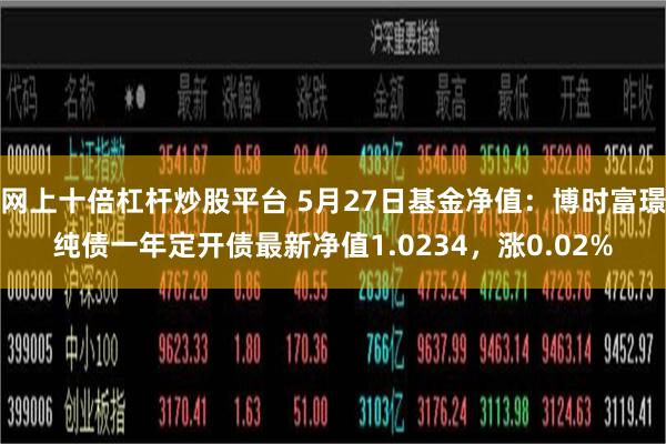 网上十倍杠杆炒股平台 5月27日基金净值：博时富璟纯债一年定开债最新净值1.0234，涨0.02%