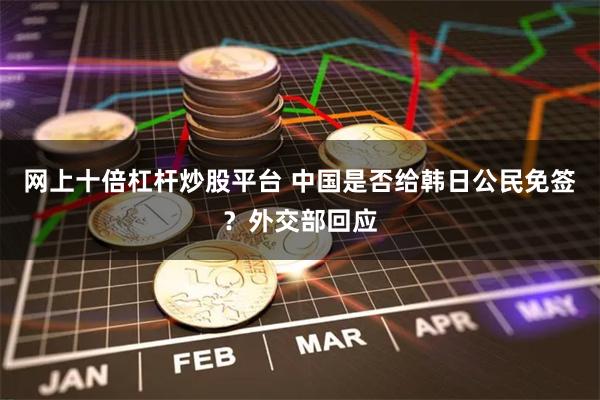网上十倍杠杆炒股平台 中国是否给韩日公民免签？外交部回应