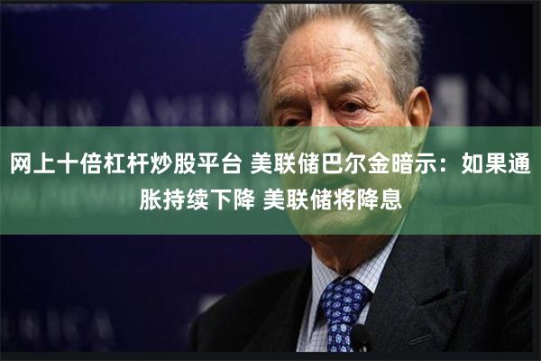 网上十倍杠杆炒股平台 美联储巴尔金暗示：如果通胀持续下降 美联储将降息