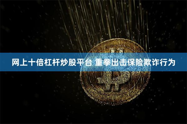 网上十倍杠杆炒股平台 重拳出击保险欺诈行为