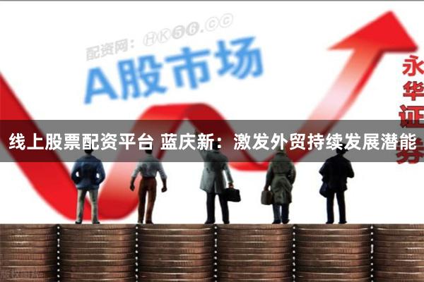 线上股票配资平台 蓝庆新：激发外贸持续发展潜能