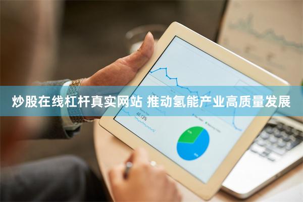 炒股在线杠杆真实网站 推动氢能产业高质量发展